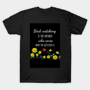 Bird Watching Is The Answer Who Cares What The Question Is T-Shirt